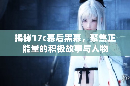 揭秘17c幕后黑幕，聚焦正能量的积极故事与人物