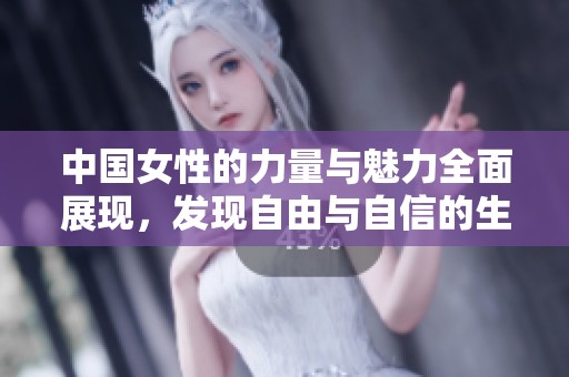 中国女性的力量与魅力全面展现，发现自由与自信的生活方式