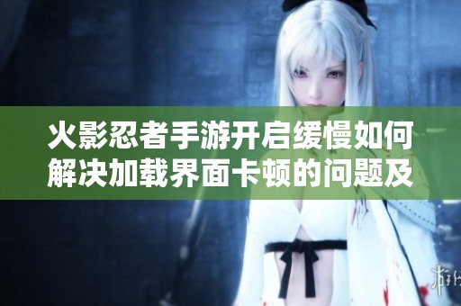 火影忍者手游开启缓慢如何解决加载界面卡顿的问题及应对措施