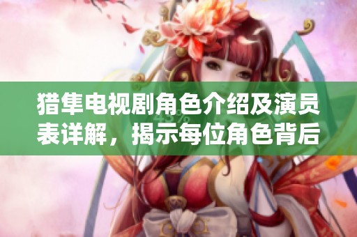 猎隼电视剧角色介绍及演员表详解，揭示每位角色背后的故事与演绎精彩