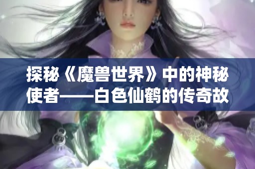 探秘《魔兽世界》中的神秘使者——白色仙鹤的传奇故事与游戏影响力