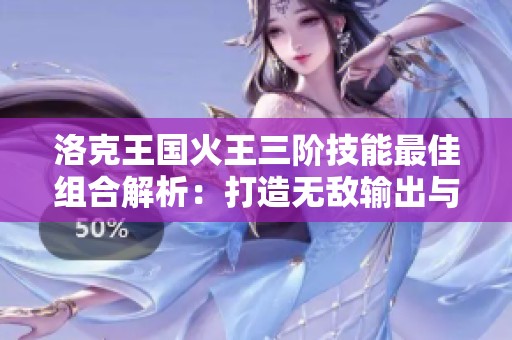 洛克王国火王三阶技能最佳组合解析：打造无敌输出与卓越生存的双重策略