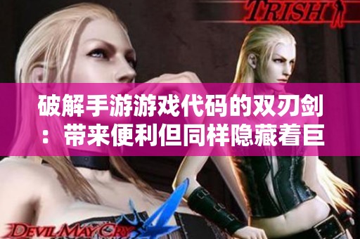 破解手游游戏代码的双刃剑：带来便利但同样隐藏着巨大的风险与后果