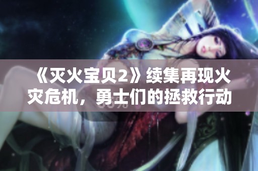 《灭火宝贝2》续集再现火灾危机，勇士们的拯救行动即将启幕