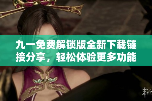 九一免费解锁版全新下载链接分享，轻松体验更多功能与乐趣