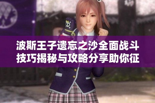 波斯王子遗忘之沙全面战斗技巧揭秘与攻略分享助你征服游戏挑战