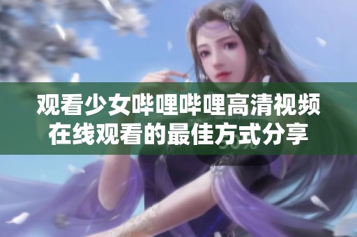 观看少女哔哩哔哩高清视频在线观看的最佳方式分享