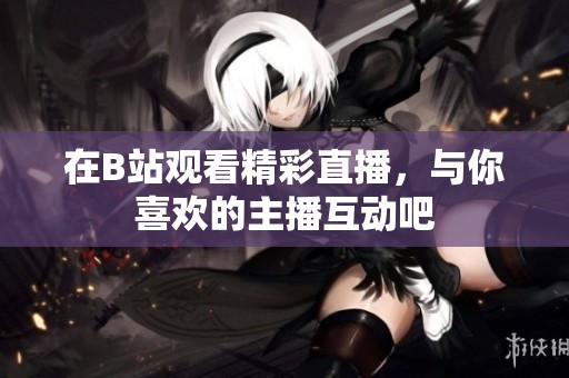 在B站观看精彩直播，与你喜欢的主播互动吧