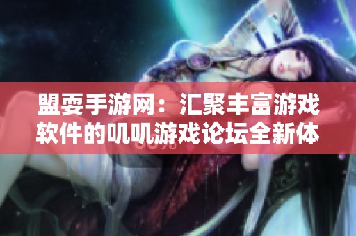 盟耍手游网：汇聚丰富游戏软件的叽叽游戏论坛全新体验等你来探讨