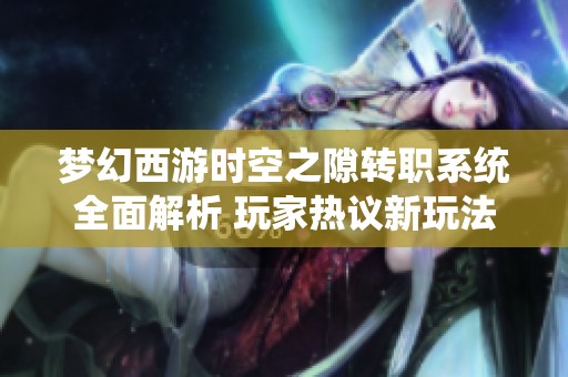 梦幻西游时空之隙转职系统全面解析 玩家热议新玩法和转职策略分享