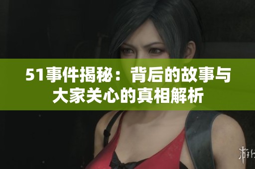 51事件揭秘：背后的故事与大家关心的真相解析