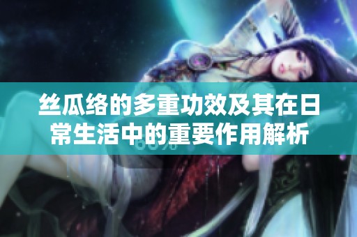 丝瓜络的多重功效及其在日常生活中的重要作用解析