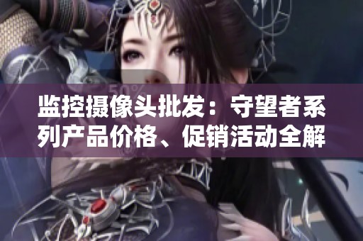 监控摄像头批发：守望者系列产品价格、促销活动全解析与选购指南