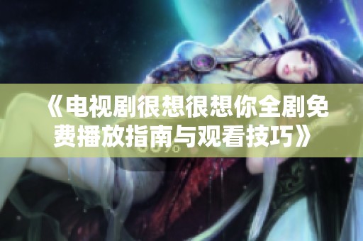 《电视剧很想很想你全剧免费播放指南与观看技巧》