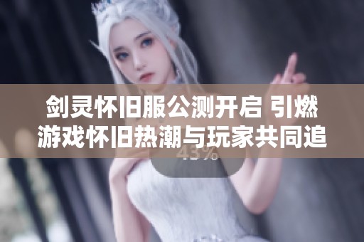 剑灵怀旧服公测开启 引燃游戏怀旧热潮与玩家共同追忆经典时光
