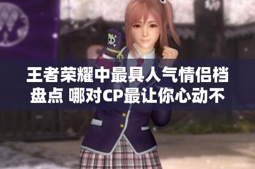 王者荣耀中最具人气情侣档盘点 哪对CP最让你心动不已呢