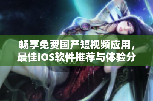 畅享免费国产短视频应用，最佳iOS软件推荐与体验分享