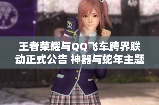 王者荣耀与QQ飞车跨界联动正式公告 神器与蛇年主题皮肤首次公开亮相