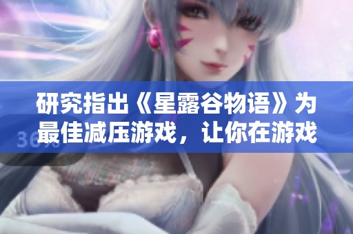 研究指出《星露谷物语》为最佳减压游戏，让你在游戏中享受无尽乐趣和放松体验