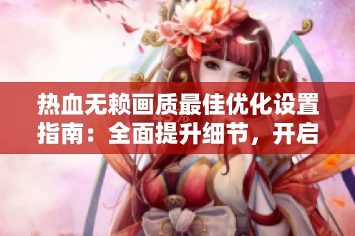 热血无赖画质最佳优化设置指南：全面提升细节，开启视觉盛宴体验