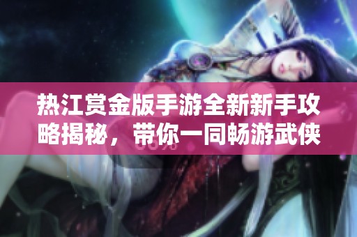 热江赏金版手游全新新手攻略揭秘，带你一同畅游武侠世界，轻松掌握游戏技巧与秘诀