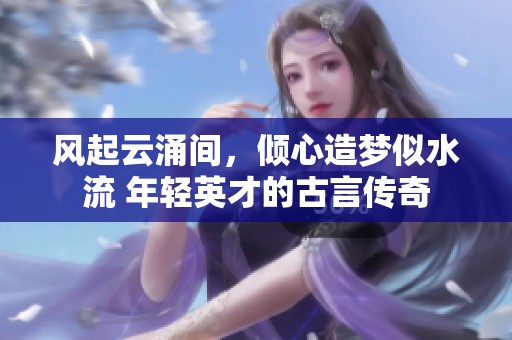 风起云涌间，倾心造梦似水流 年轻英才的古言传奇