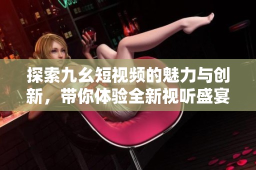 探索九幺短视频的魅力与创新，带你体验全新视听盛宴