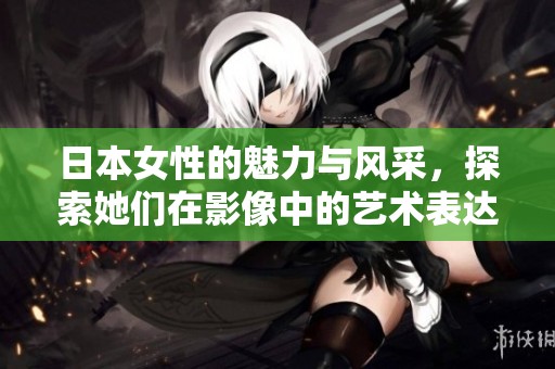 日本女性的魅力与风采，探索她们在影像中的艺术表达