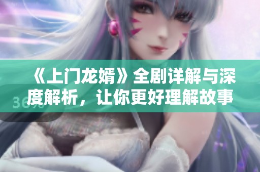 《上门龙婿》全剧详解与深度解析，让你更好理解故事内涵