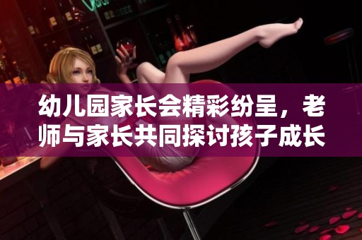 幼儿园家长会精彩纷呈，老师与家长共同探讨孩子成长之路