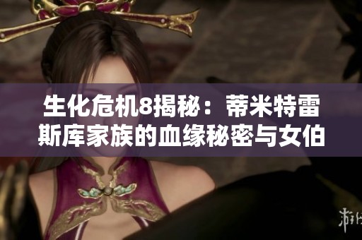 生化危机8揭秘：蒂米特雷斯库家族的血缘秘密与女伯爵女儿的真实数量分析