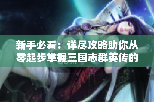 新手必看：详尽攻略助你从零起步掌握三国志群英传的游戏技巧与策略