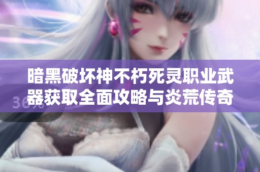 暗黑破坏神不朽死灵职业武器获取全面攻略与炎荒传奇的深度解析