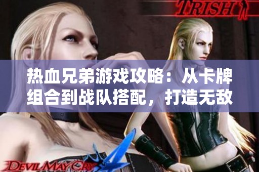 热血兄弟游戏攻略：从卡牌组合到战队搭配，打造无敌战力的秘诀解析