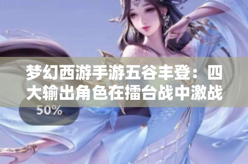 梦幻西游手游五谷丰登：四大输出角色在擂台战中激战正酣掀起血雨腥风