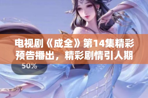 电视剧《成全》第14集精彩预告播出，精彩剧情引人期待