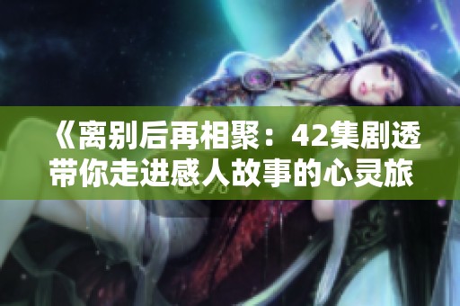 《离别后再相聚：42集剧透带你走进感人故事的心灵旅程》