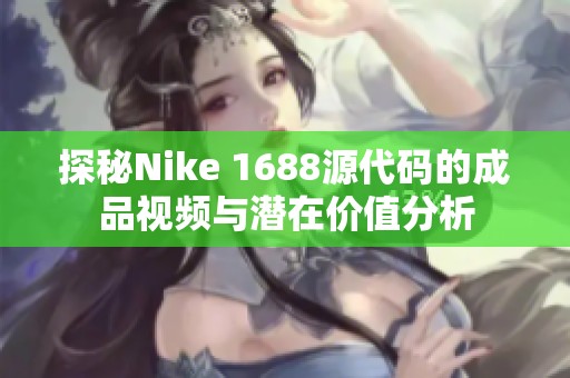探秘Nike 1688源代码的成品视频与潜在价值分析