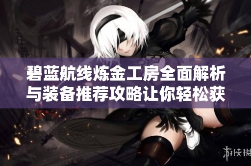 碧蓝航线炼金工房全面解析与装备推荐攻略让你轻松获取最佳装备