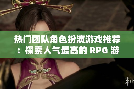 热门团队角色扮演游戏推荐：探索人气最高的 RPG 游戏及其魅力所在