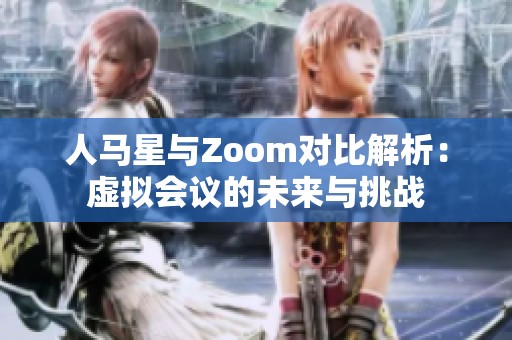 人马星与Zoom对比解析：虚拟会议的未来与挑战