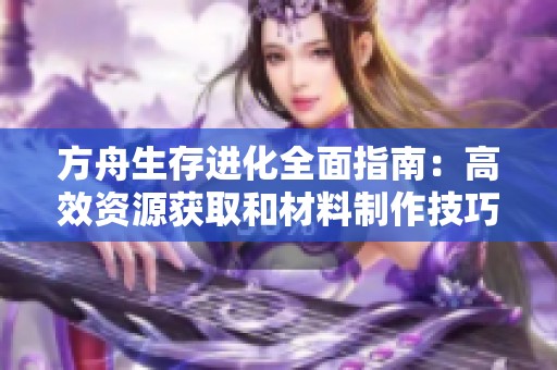 方舟生存进化全面指南：高效资源获取和材料制作技巧详细解析