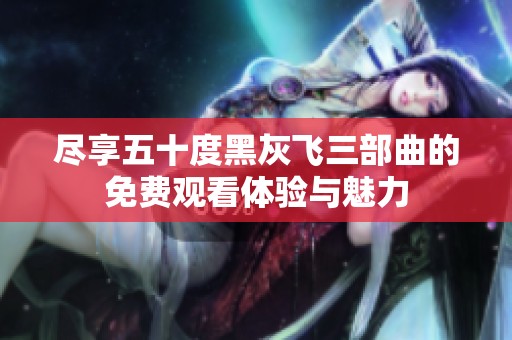 尽享五十度黑灰飞三部曲的免费观看体验与魅力