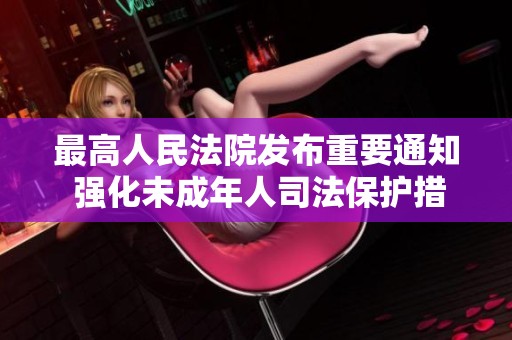最高人民法院发布重要通知 强化未成年人司法保护措施确保青少年权益得到充分保障