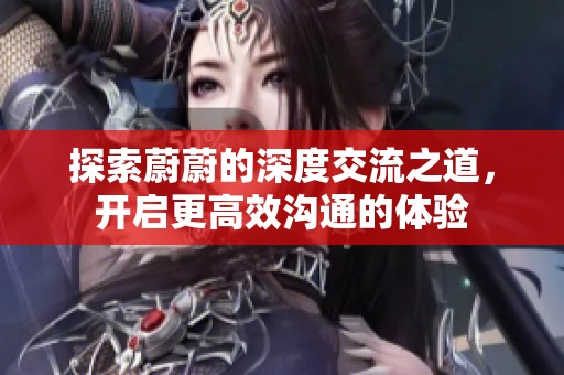 探索蔚蔚的深度交流之道，开启更高效沟通的体验