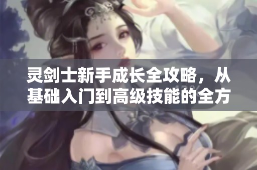 灵剑士新手成长全攻略，从基础入门到高级技能的全方位冒险之旅