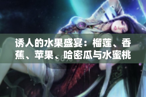 诱人的水果盛宴：榴莲、香蕉、苹果、哈密瓜与水蜜桃的完美结合