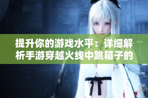 提升你的游戏水平：详细解析手游穿越火线中跳箱子的技巧与策略分享