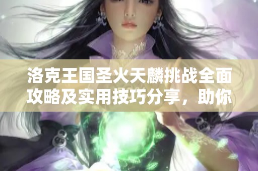 洛克王国圣火天麟挑战全面攻略及实用技巧分享，助你轻松通关