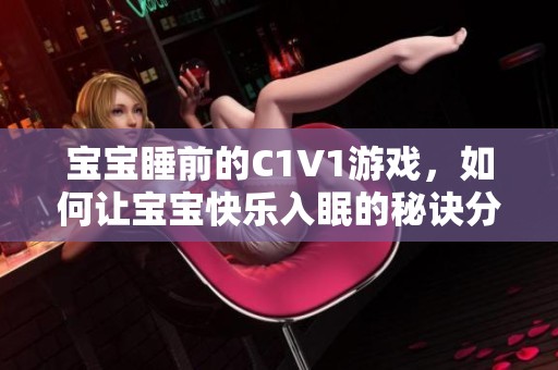 宝宝睡前的C1V1游戏，如何让宝宝快乐入眠的秘诀分享